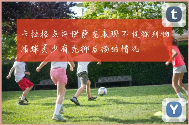 卡拉格点评伊萨克表现不佳称利物浦球员少有先抑后扬的情况