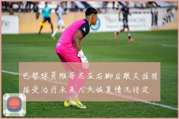 巴黎球员维蒂尼亚右脚后跟炎症将接受治疗未来几天恢复情况待定