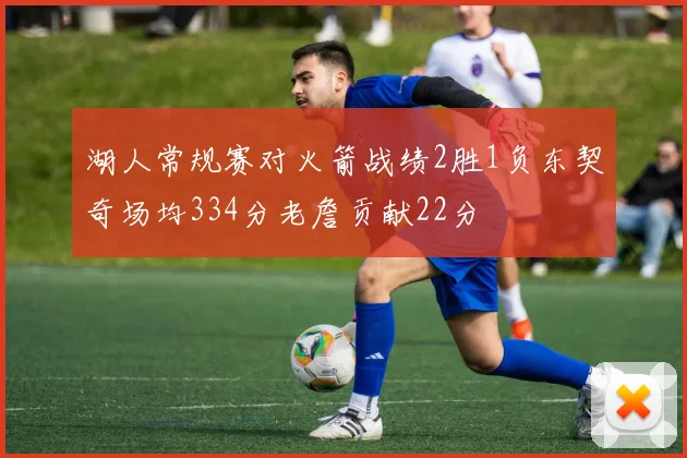湖人常规赛对火箭战绩2胜1负东契奇场均334分老詹贡献22分