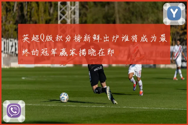 英超Q版积分榜新鲜出炉谁将成为最终的冠军赢家揭晓在即