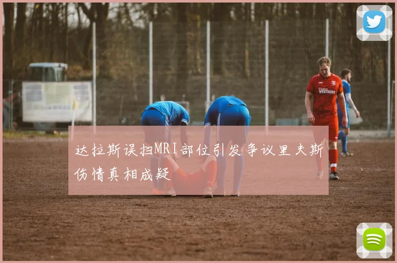 达拉斯误扫MRI部位引发争议里夫斯伤情真相成疑