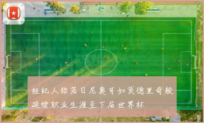 经纪人称若日尼奥可如莫德里奇般延续职业生涯至下届世界杯