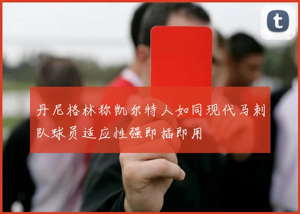 丹尼格林称凯尔特人如同现代马刺队球员适应性强即插即用