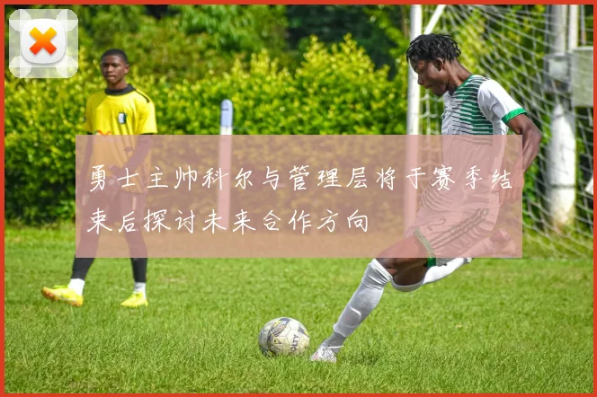 勇士主帅科尔与管理层将于赛季结束后探讨未来合作方向