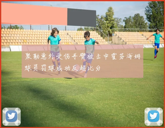 聚勒意外受伤手臂被击中霍芬海姆球员罚球成功反超比分