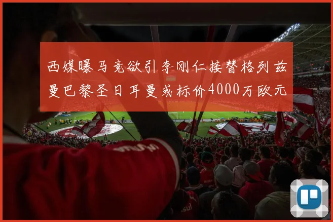 西媒曝马竞欲引李刚仁接替格列兹曼巴黎圣日耳曼或标价4000万欧元