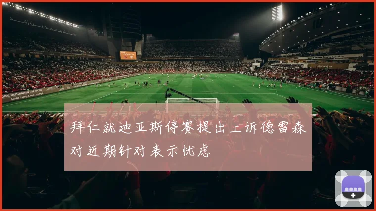 拜仁就迪亚斯停赛提出上诉德雷森对近期针对表示忧虑