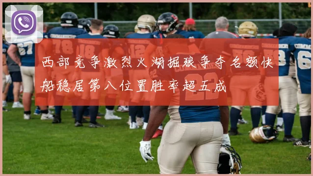 西部竞争激烈火湖掘狼争夺名额快船稳居第八位置胜率超五成