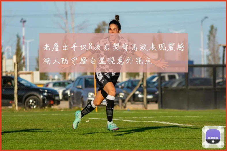 老詹出手仅8次东契奇高效表现震撼湖人防守磨合显现意外亮点