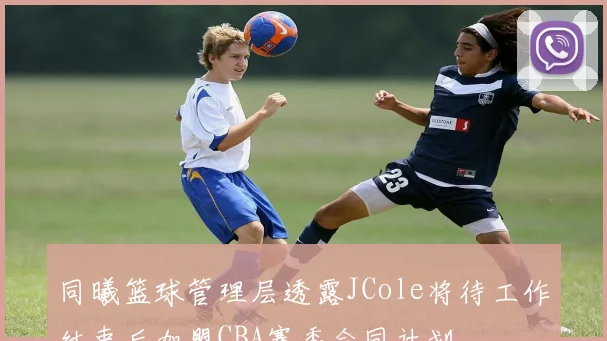 同曦篮球管理层透露JCole将待工作结束后加盟CBA赛季合同计划