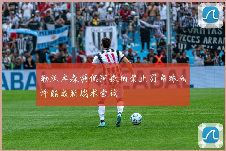 勒沃库森调侃阿森纳禁止罚角球或许能成新战术尝试