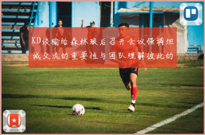 KD谈输给森林狼后召开会议强调坦诚交流的重要性与团队理解彼此的经历