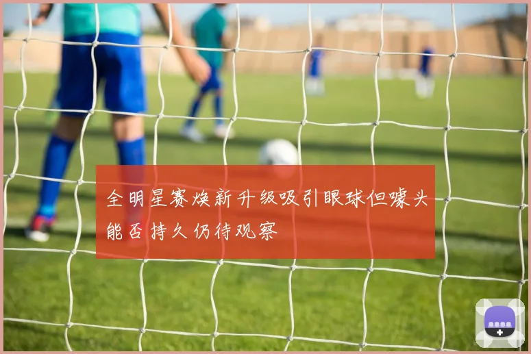 全明星赛焕新升级吸引眼球但噱头能否持久仍待观察