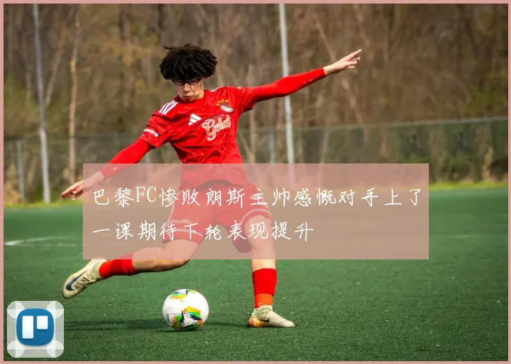 巴黎FC惨败朗斯主帅感慨对手上了一课期待下轮表现提升